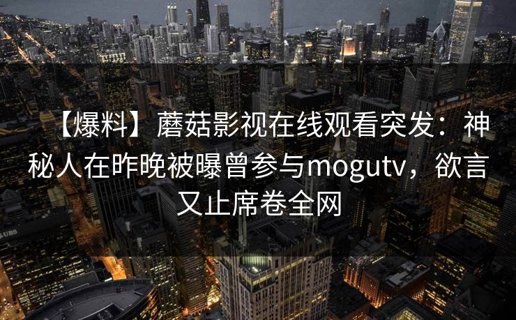 【爆料】蘑菇影视在线观看突发：神秘人在昨晚被曝曾参与mogutv，欲言又止席卷全网