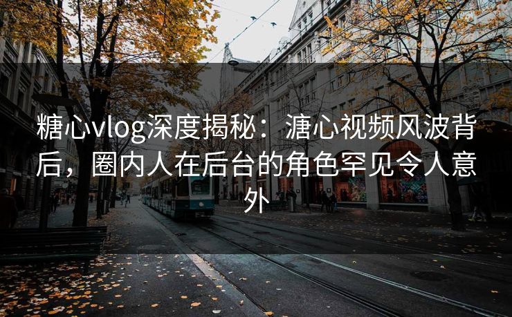 糖心vlog深度揭秘:溏心视频风波背后,圈内人在后台的角色罕见令人意外 糖心vlog深度揭秘:溏心视频风波背后,圈内人在后台的角色罕见令人意外