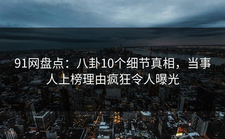 91网盘点:八卦10个细节真相,当事人上榜理由疯狂令人曝光 91网盘点:八卦10个细节真相,当事人上榜理由疯狂令人曝光