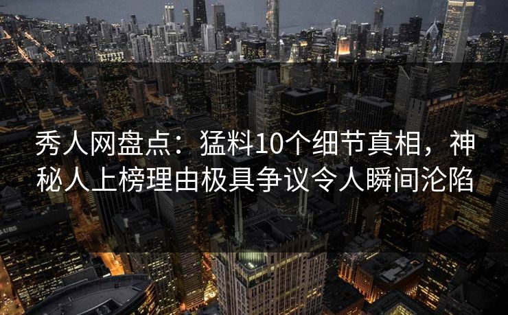 秀人网盘点:猛料10个细节真相,神秘人上榜理由极具争议令人瞬间沦陷 秀人网盘点:猛料10个细节真相,神秘人上榜理由极具争议令人瞬间沦陷