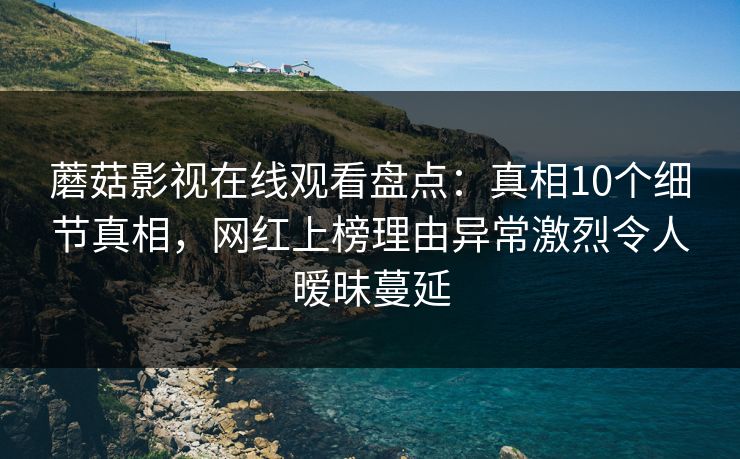 蘑菇影视在线观看盘点:真相10个细节真相,网红上榜理由异常激烈令人暧昧蔓延 蘑菇影视在线观看盘点:真相10个细节真相,网红上榜理由异常激烈令人暧昧蔓延