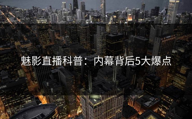 魅影直播科普:内幕背后5大爆点 魅影直播科普:内幕背后5大爆点