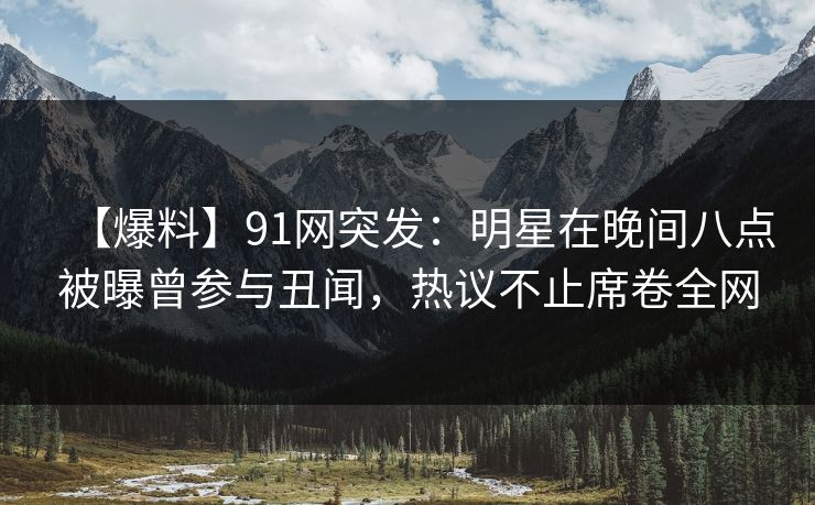 【爆料】91网突发:明星在晚间八点被曝曾参与丑闻,热议不止席卷全网 【爆料】91网突发:明星在晚间八点被曝曾参与丑闻,热议不止席卷全网