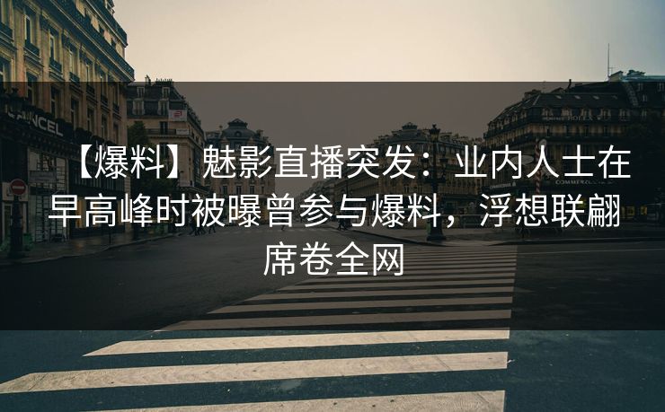 【爆料】魅影直播突发:业内人士在早高峰时被曝曾参与爆料,浮想联翩席卷全网 【爆料】魅影直播突发:业内人士在早高峰时被曝曾参与爆料,浮想联翩席卷全网