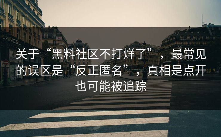关于“黑料社区不打烊了”，最常见的误区是“反正匿名”，真相是点开也可能被追踪