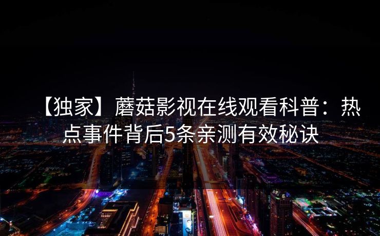 【独家】蘑菇影视在线观看科普：热点事件背后5条亲测有效秘诀