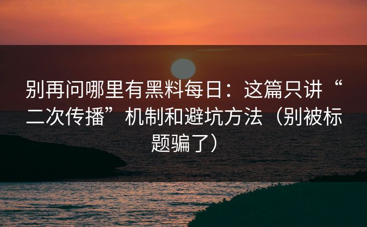 别再问哪里有黑料每日：这篇只讲“二次传播”机制和避坑方法（别被标题骗了）