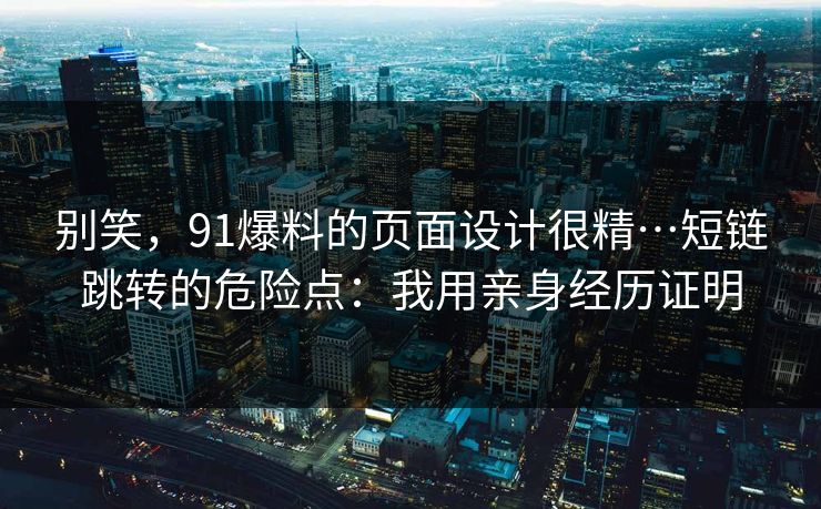 别笑，91爆料的页面设计很精…短链跳转的危险点：我用亲身经历证明