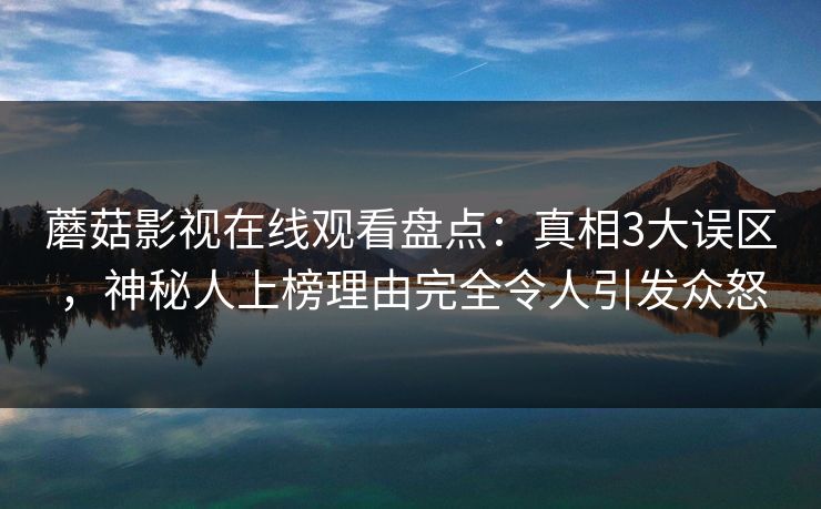 蘑菇影视在线观看盘点:真相3大误区,神秘人上榜理由完全令人引发众怒 蘑菇影视在线观看盘点:真相3大误区,神秘人上榜理由完全令人引发众怒