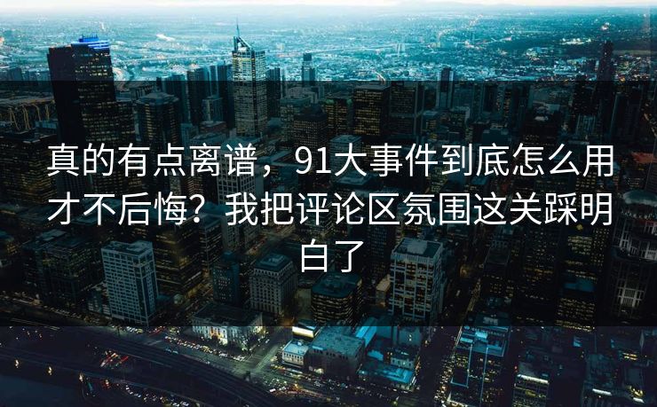 真的有点离谱,91大事件到底怎么用才不后悔?我把评论区氛围这关踩明白了 真的有点离谱,91大事件到底怎么用才不后悔?我把评论区氛围这关踩明白了