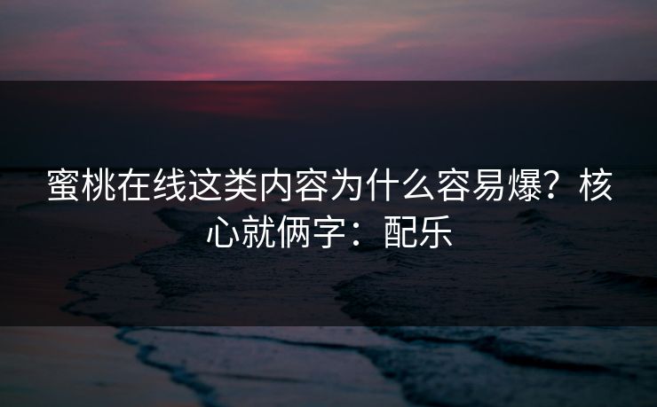 蜜桃在线这类内容为什么容易爆？核心就俩字：配乐