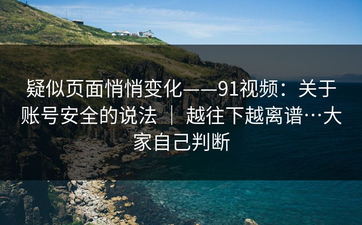 疑似页面悄悄变化——91视频：关于账号安全的说法 ｜ 越往下越离谱…大家自己判断