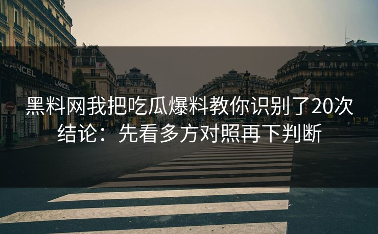 黑料网我把吃瓜爆料教你识别了20次结论：先看多方对照再下判断