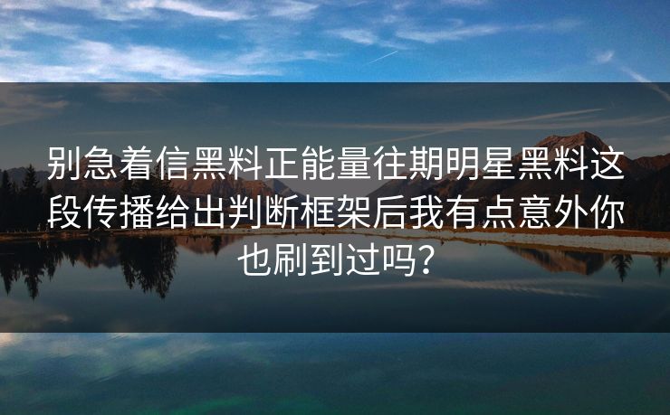 别急着信黑料正能量往期明星黑料这段传播给出判断框架后我有点意外你也刷到过吗? 别急着信黑料正能量往期明星黑料这段传播给出判断框架后我有点意外你也刷到过吗?