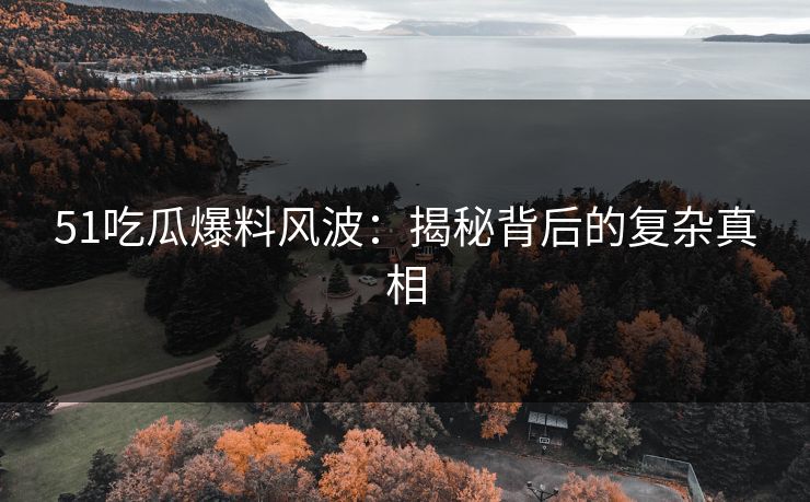 51吃瓜爆料风波:揭秘背后的复杂真相 51吃瓜爆料风波:揭秘背后的复杂真相