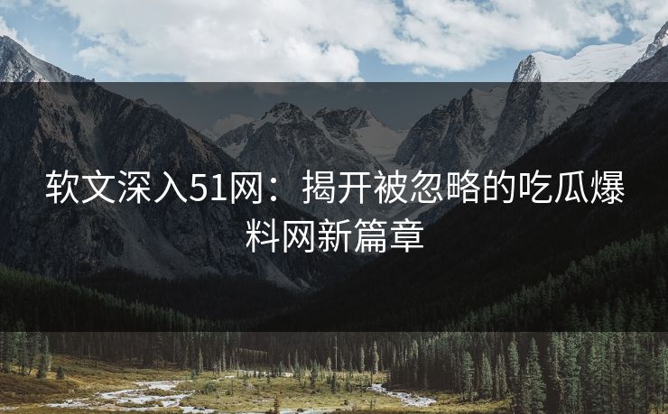 软文深入51网:揭开被忽略的吃瓜爆料网新篇章 软文深入51网:揭开被忽略的吃瓜爆料网新篇章