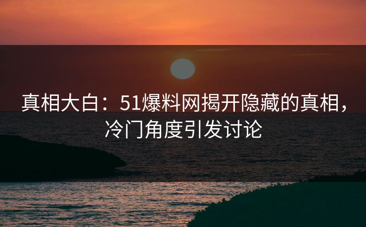 真相大白:51爆料网揭开隐藏的真相,冷门角度引发讨论 真相大白:51爆料网揭开隐藏的真相,冷门角度引发讨论