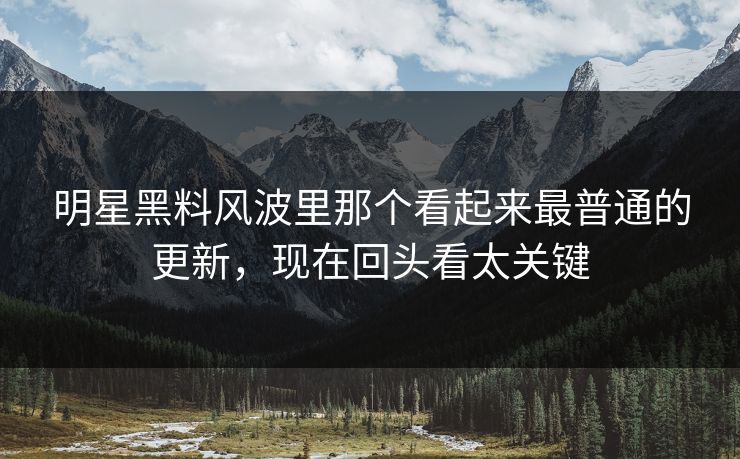 明星黑料风波里那个看起来最普通的更新,现在回头看太关键 明星黑料风波里那个看起来最普通的更新,现在回头看太关键