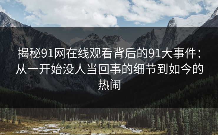 揭秘91网在线观看背后的91大事件:从一开始没人当回事的细节到如今的热闹 揭秘91网在线观看背后的91大事件:从一开始没人当回事的细节到如今的热闹