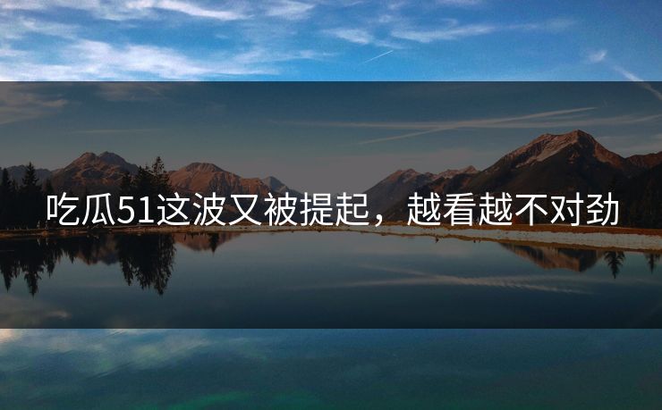 吃瓜51这波又被提起,越看越不对劲 吃瓜51这波又被提起,越看越不对劲