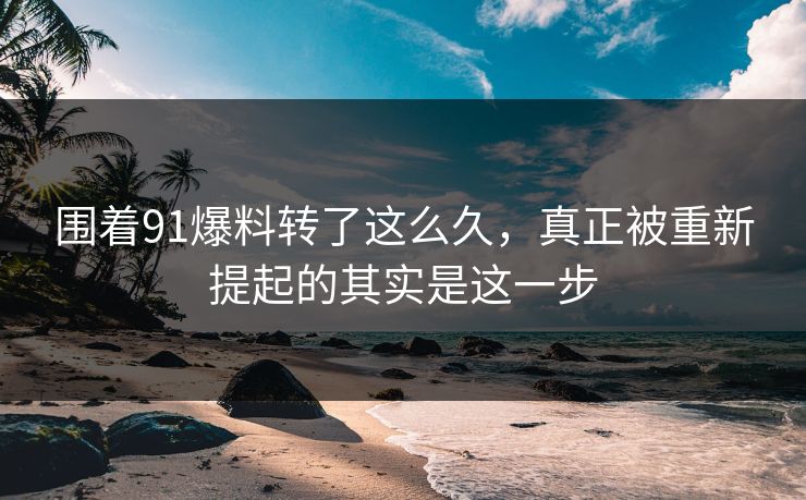 围着91爆料转了这么久,真正被重新提起的其实是这一步 围着91爆料转了这么久,真正被重新提起的其实是这一步